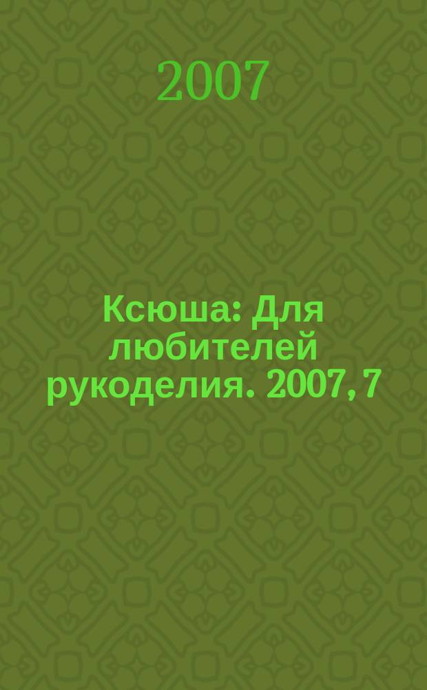 Ксюша : Для любителей рукоделия. 2007, 7