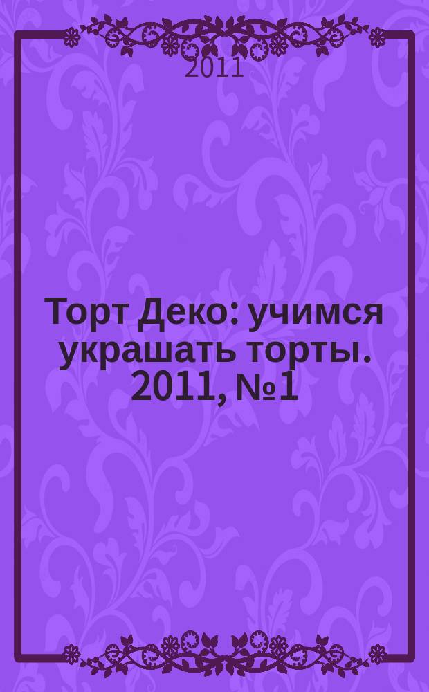 Торт Деко : учимся украшать торты. 2011, № 1 (2)