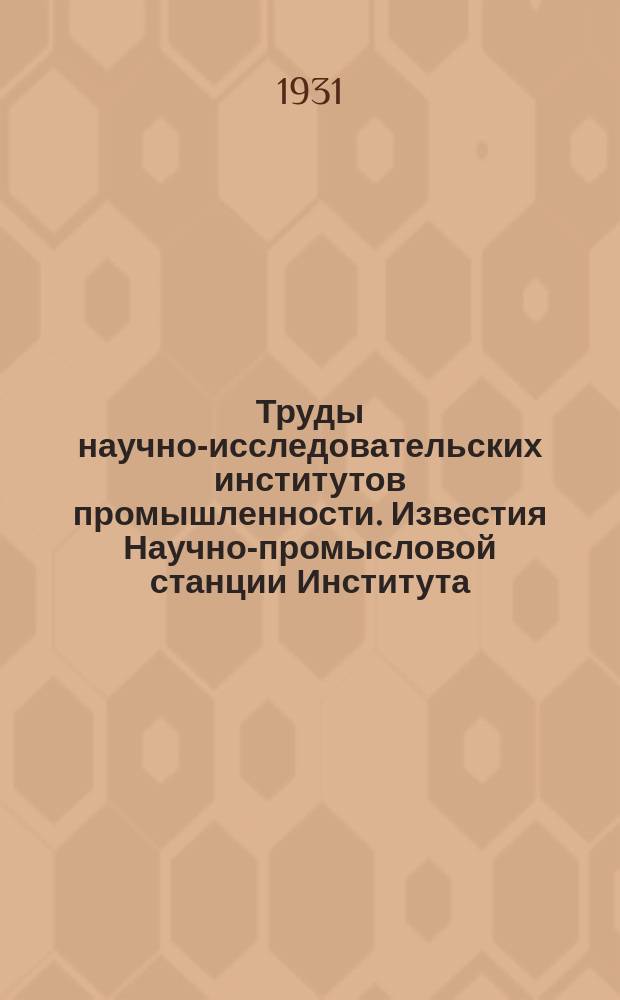 Труды научно-исследовательских институтов промышленности. Известия Научно-промысловой станции Института