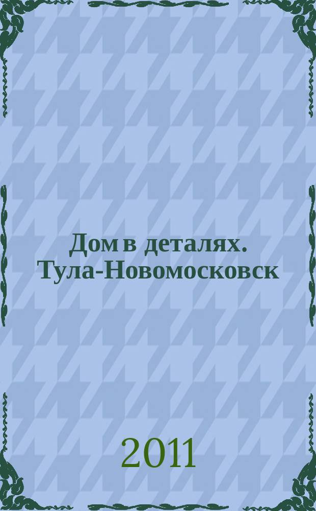 Дом в деталях. Тула-Новомосковск : иллюстрированный журнал-каталог
