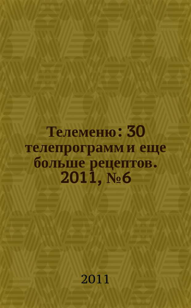 Телеменю : 30 телепрограмм и еще больше рецептов. 2011, № 6 (20)