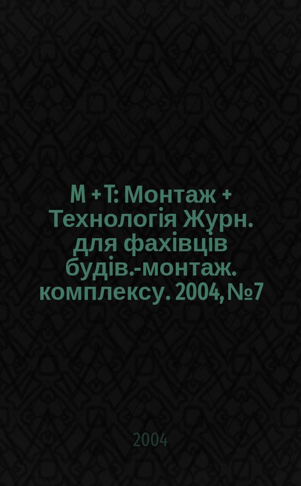 M + T : Монтаж + Технологiя Журн. для фахiвцiв будiв.-монтаж. комплексу. 2004, № 7