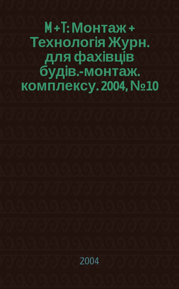 M + T : Монтаж + Технологiя Журн. для фахiвцiв будiв.-монтаж. комплексу. 2004, № 10
