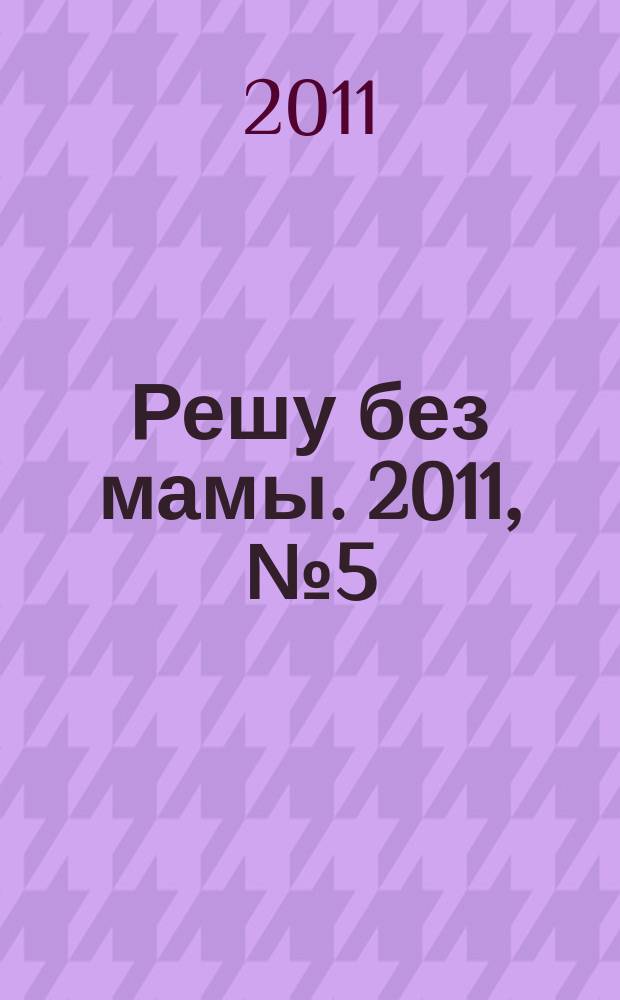 Решу без мамы. 2011, № 5 (219)