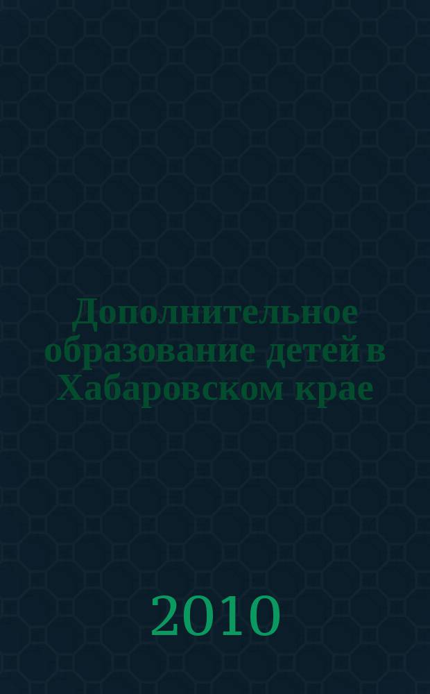 Дополнительное образование детей в Хабаровском крае : информационно-методический журнал. 2010, № 3/4 (3)