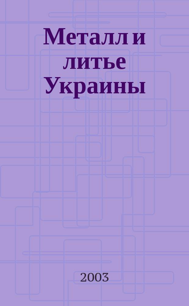 Металл и литье Украины : Наука. Техника. Технология. Бизнес Ежемес. науч.-технол. деловой журн. 2003, № 7/8