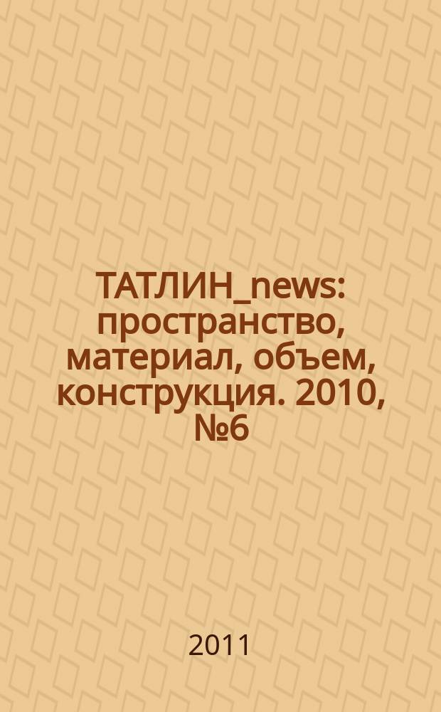 ТАТЛИН_news : пространство, материал, объем, конструкция. 2010, № 6 (60)/2011, № 1 (61) (91)