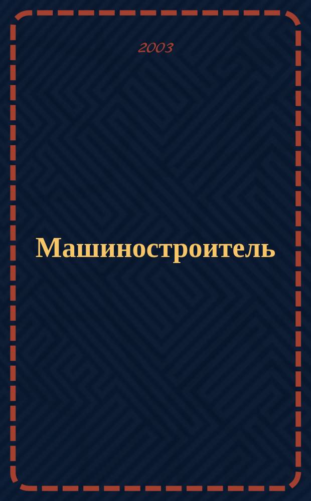 Машиностроитель : Ежемес. массовый производ.-техн. журнал. Орган Науч.-техн. о-ва машиностр. пром-сти. 2003, № 6