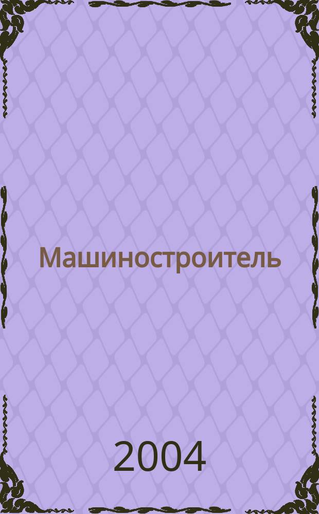 Машиностроитель : Ежемес. массовый производ.-техн. журнал. Орган Науч.-техн. о-ва машиностр. пром-сти. 2004, № 12