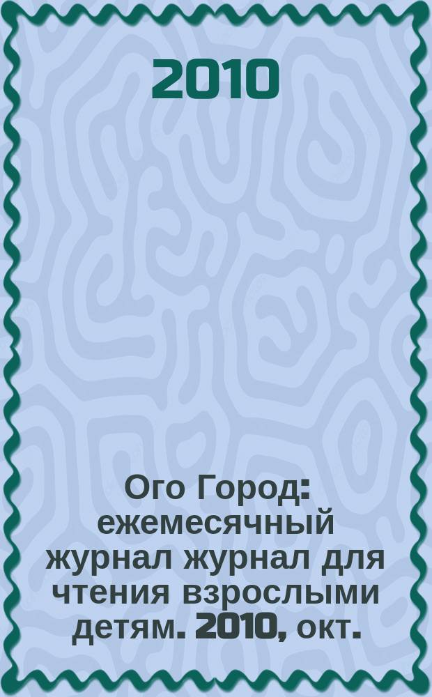 Ого Город : ежемесячный журнал журнал для чтения взрослыми детям. 2010, окт. (11)