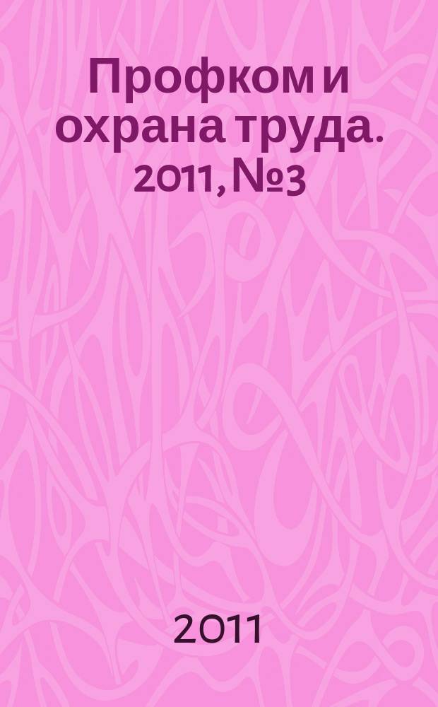 Профком и охрана труда. 2011, № 3 : Трудовой кодекс: основные положения и требования к охране труда