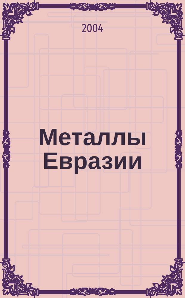 Металлы Евразии : Нац. обозрение: Междунар. журн. науч.-техн. и экон. развития. 2004, № 3 (50)