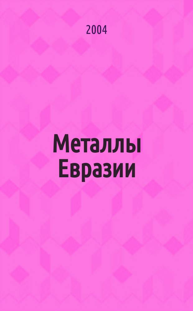 Металлы Евразии : Нац. обозрение: Междунар. журн. науч.-техн. и экон. развития. 2004, № 4 (51)