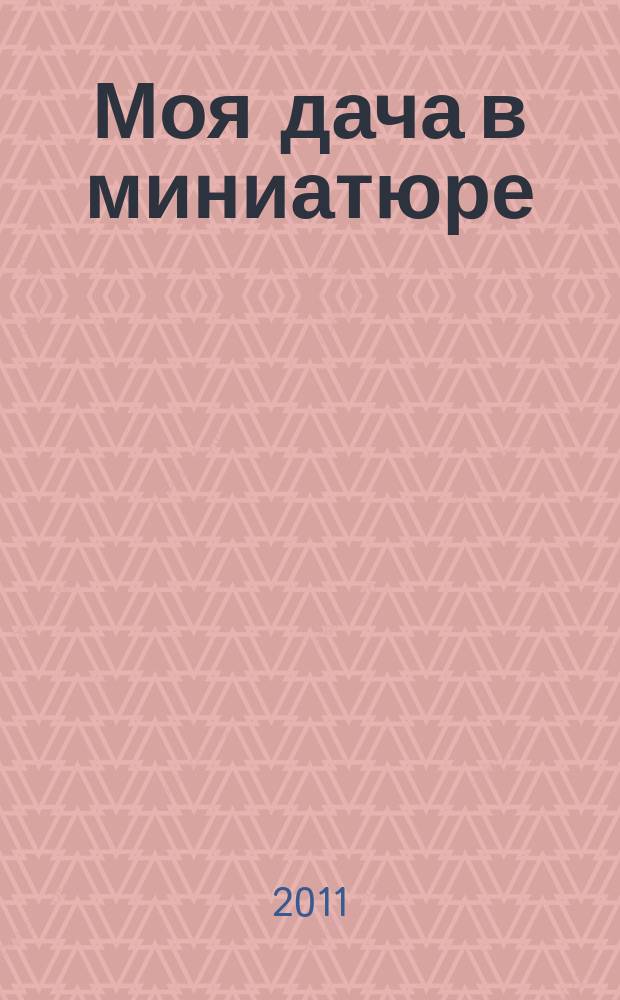Моя дача в миниатюре : соберите, обустройте, украсьте модель загородного дома : красим, вышиваем, украшаем