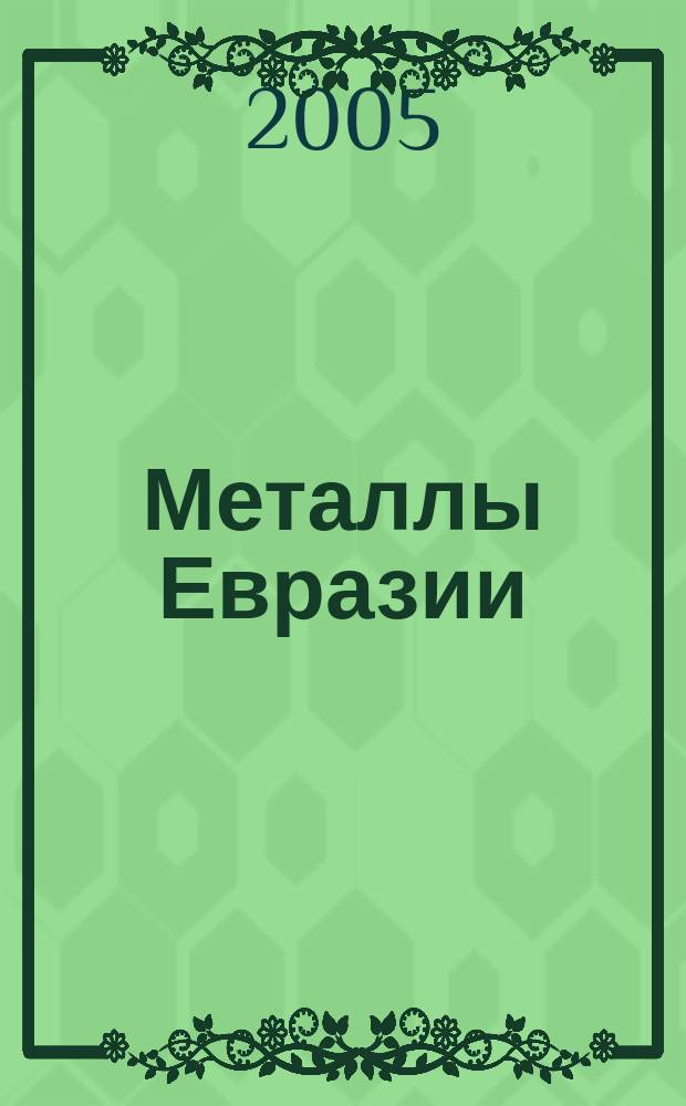 Металлы Евразии : Нац. обозрение: Междунар. журн. науч.-техн. и экон. развития. 2005, № 4 (57)
