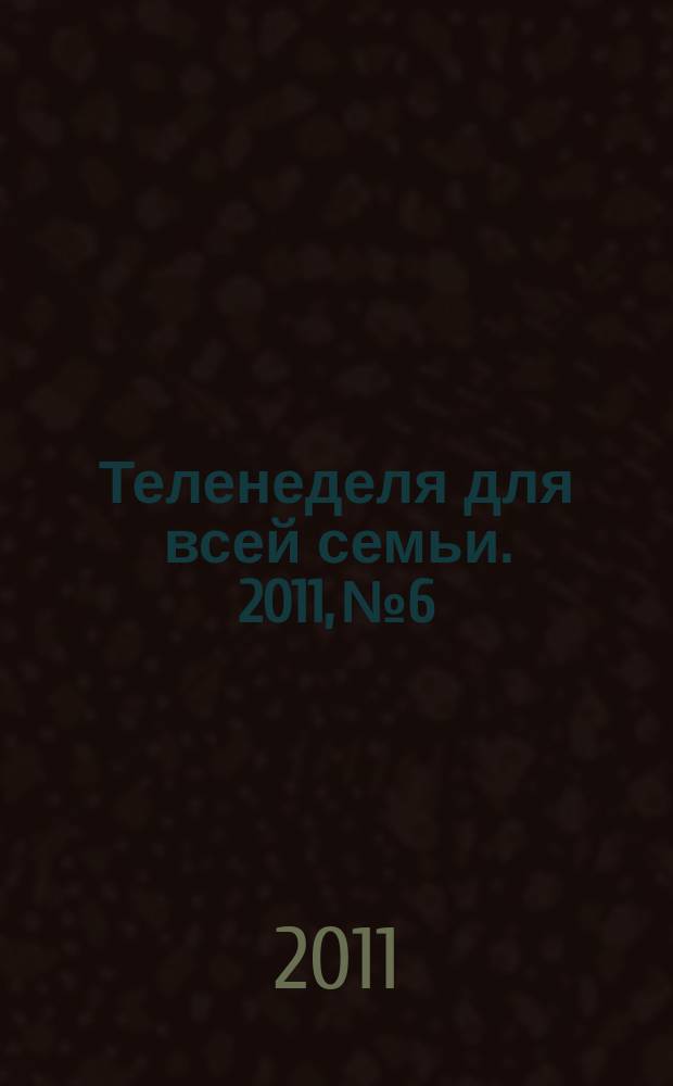 Теленеделя для всей семьи. 2011, № 6