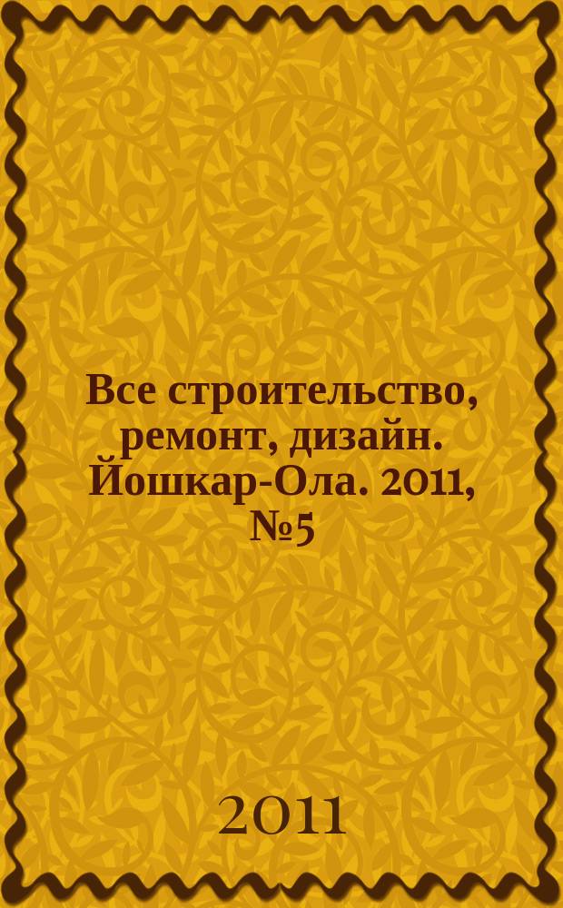 Все строительство, ремонт, дизайн. Йошкар-Ола. 2011, № 5 (82)