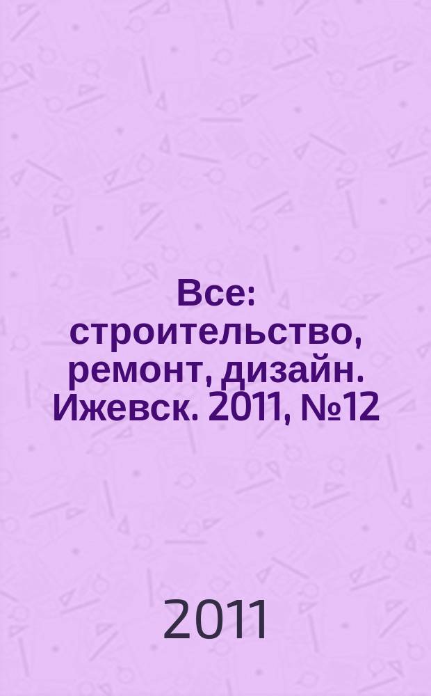 Все: строительство, ремонт, дизайн. Ижевск. 2011, № 12 (144)