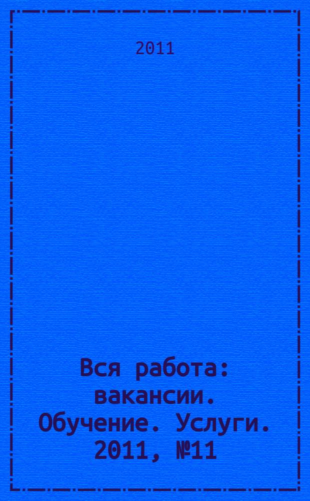 Вся работа : вакансии. Обучение. Услуги. 2011, № 11 (186)