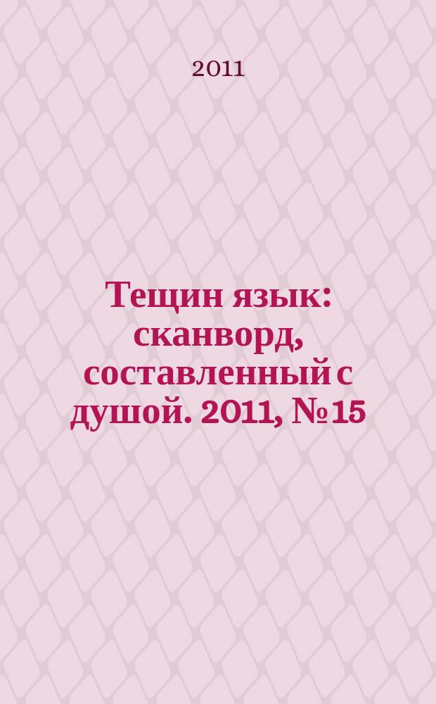 Тещин язык : сканворд, составленный с душой. 2011, № 15 (545)
