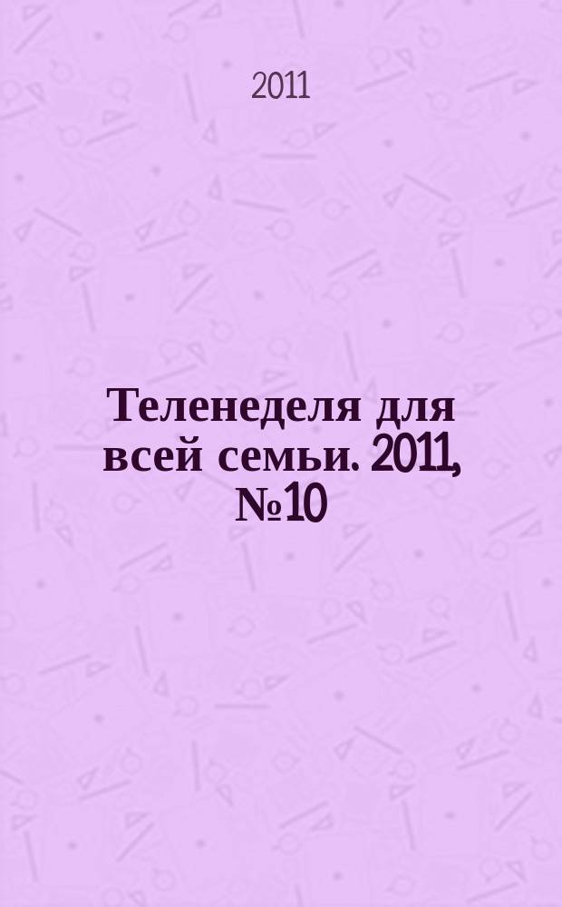 Теленеделя для всей семьи. 2011, № 10 (222)