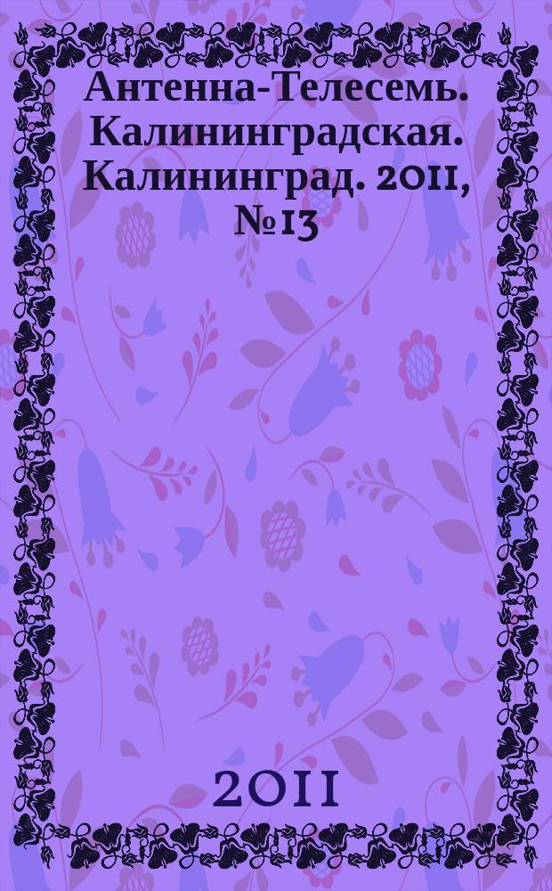 Антенна-Телесемь. Калининградская. Калининград. 2011, № 13 (735)
