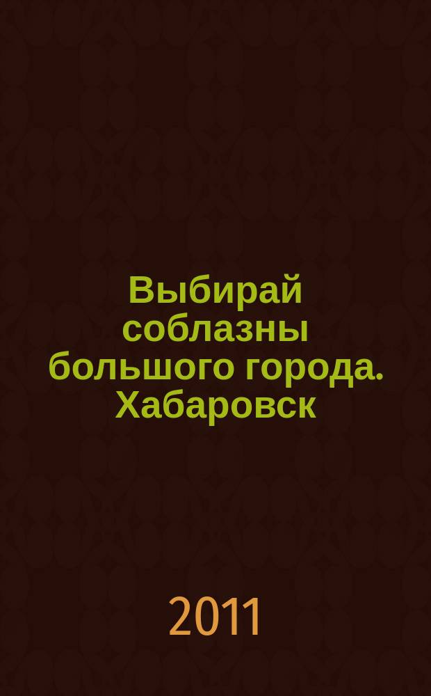 Выбирай соблазны большого города. Хабаровск : рекламно-информационный журнал. 2011, № 1 (1)