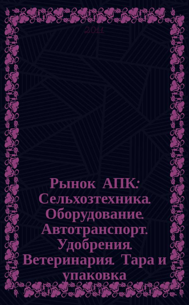 Рынок АПК : Сельхозтехника. Оборудование. Автотранспорт. Удобрения. Ветеринария. Тара и упаковка. 2011, № 3 (89)