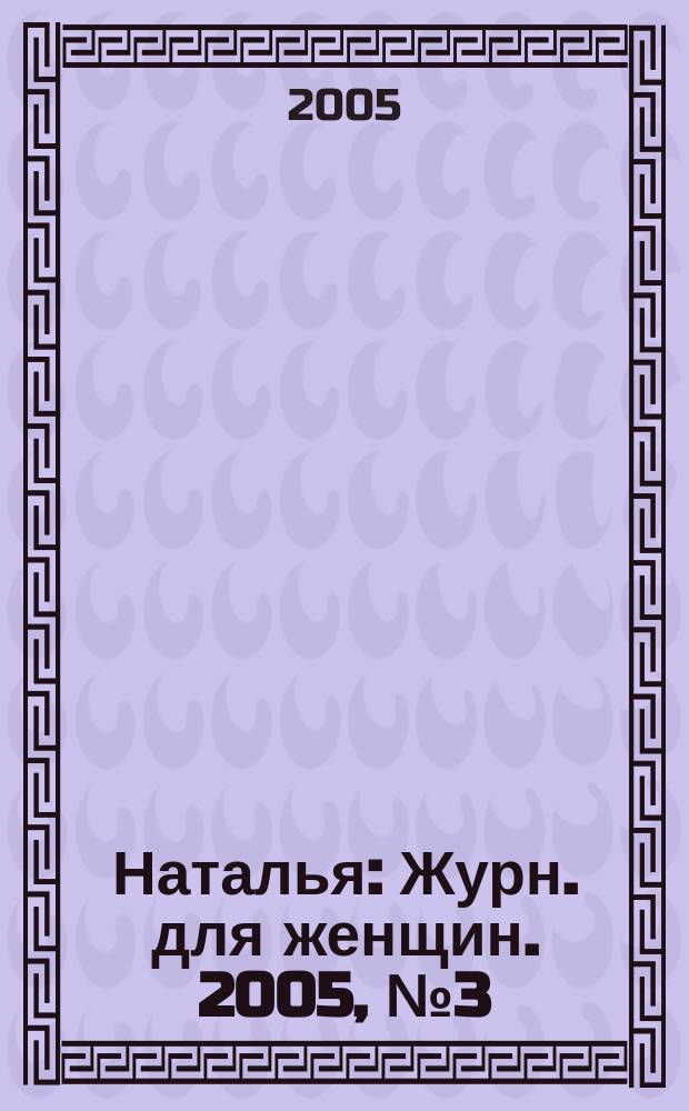 Наталья : Журн. для женщин. 2005, № 3 (56)