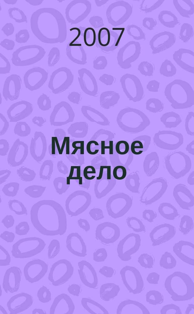 Мясное дело : Мясоперераб. Оборуд. Соевые белки. Специи. Готовая продукция Ежемес. произв.-практ. журн. 2007, № 2 (64)