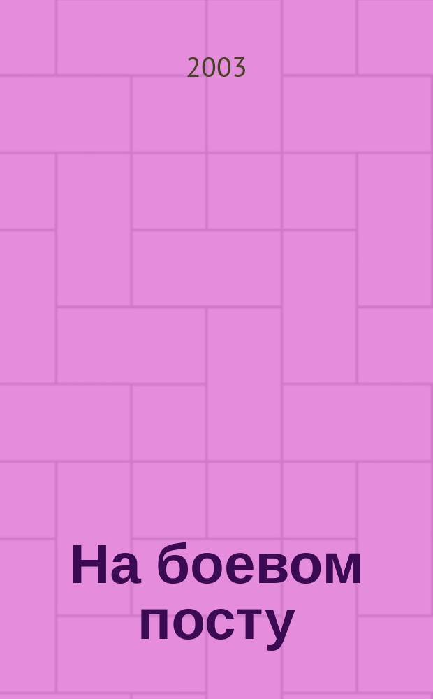 На боевом посту : Ежемес. воен.-полит. журн. Изд. Полит. упр. внутрен. и конвойн. войск М-ва вн. дел СССР. 2003, № 3