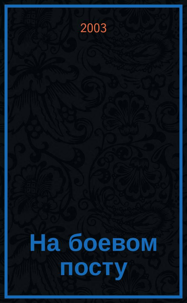 На боевом посту : Ежемес. воен.-полит. журн. Изд. Полит. упр. внутрен. и конвойн. войск М-ва вн. дел СССР. 2003, № 10