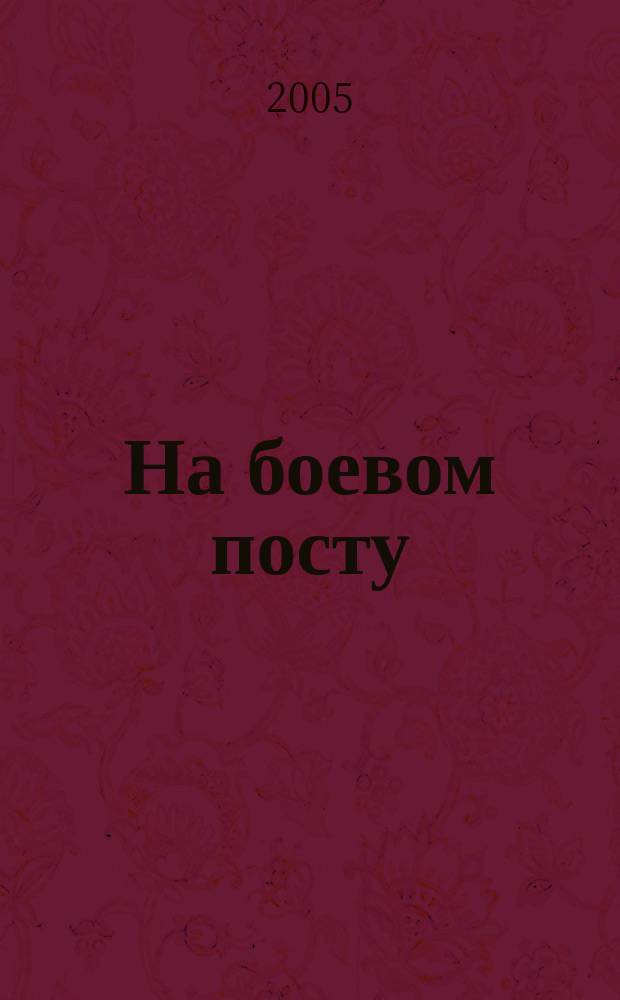На боевом посту : Ежемес. воен.-полит. журн. Изд. Полит. упр. внутрен. и конвойн. войск М-ва вн. дел СССР. 2005, № 8