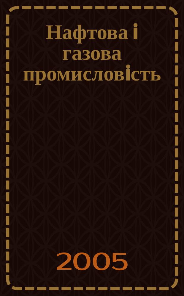 Нафтова i газова промисловiсть : Щокварт. наук.-виробн. журн. 2005, № 1 (219)