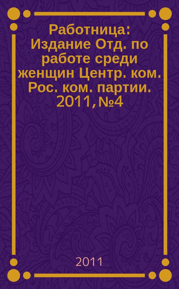 Работница : Издание Отд. по работе среди женщин Центр. ком. Рос. ком. партии. 2011, № 4