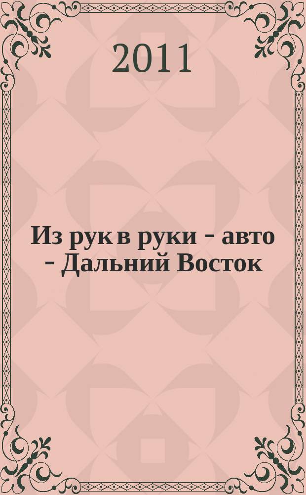 Из рук в руки - авто - Дальний Восток : еженедельник фотообъявлений. 2011, № 8 (640)