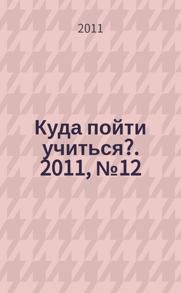 Куда пойти учиться?. 2011, № 12 (765)