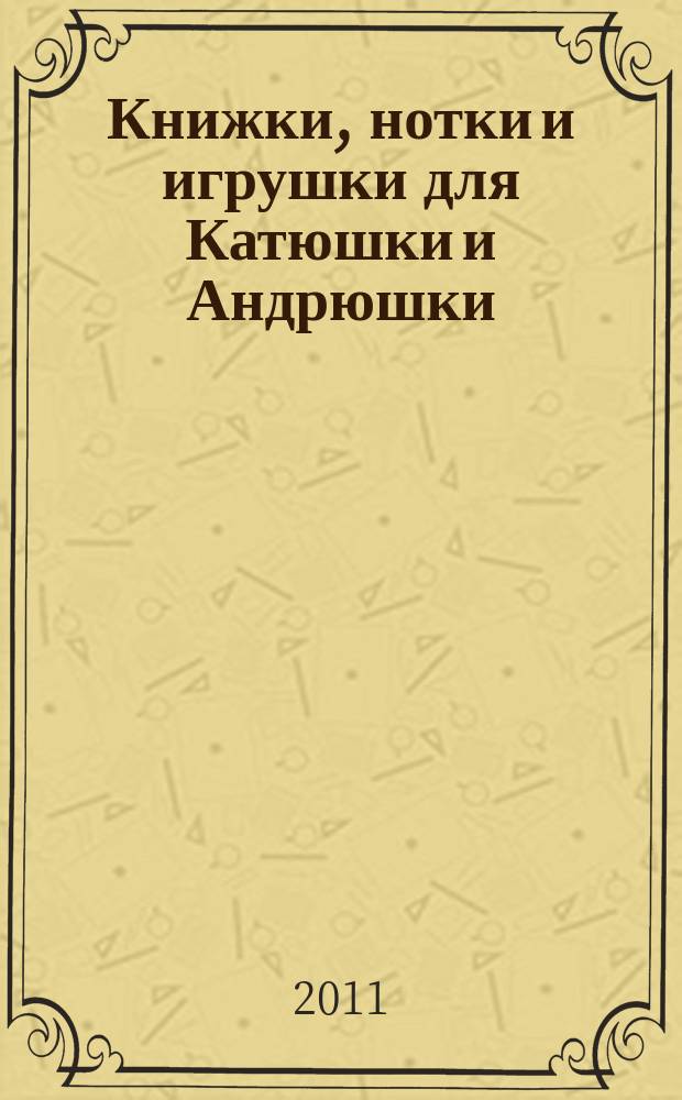 Книжки, нотки и игрушки для Катюшки и Андрюшки : Сценарии, прогр. и конспекты занятий для работников б-к, дошк. учреждений и нач. шк. Альм. Прил. к журн. "Б-ка". 2011, 1