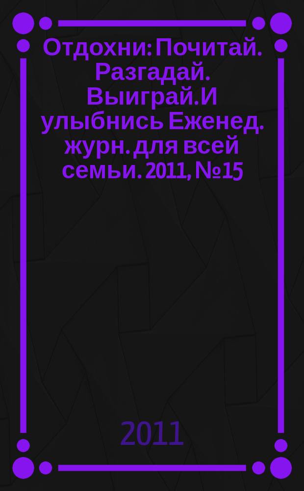 Отдохни : Почитай. Разгадай. Выиграй. И улыбнись Еженед. журн. для всей семьи. 2011, № 15