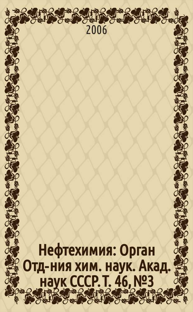 Нефтехимия : [Орган Отд-ния хим. наук. Акад. наук СССР]. Т. 46, № 3