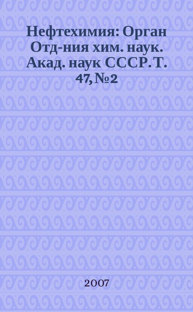 Нефтехимия : [Орган Отд-ния хим. наук. Акад. наук СССР]. Т. 47, № 2