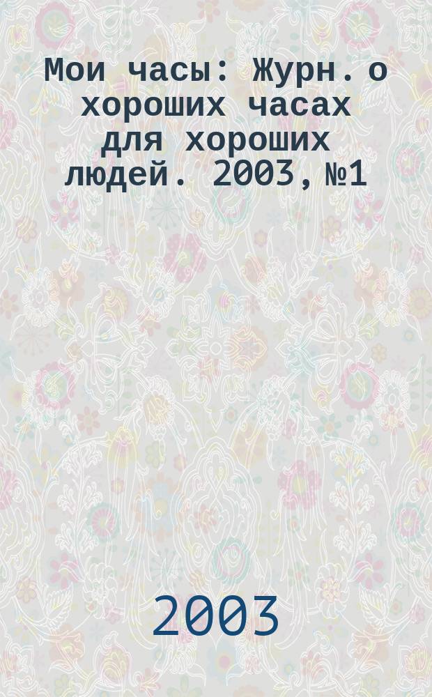 Мои часы : Журн. о хороших часах для хороших людей. 2003, № 1