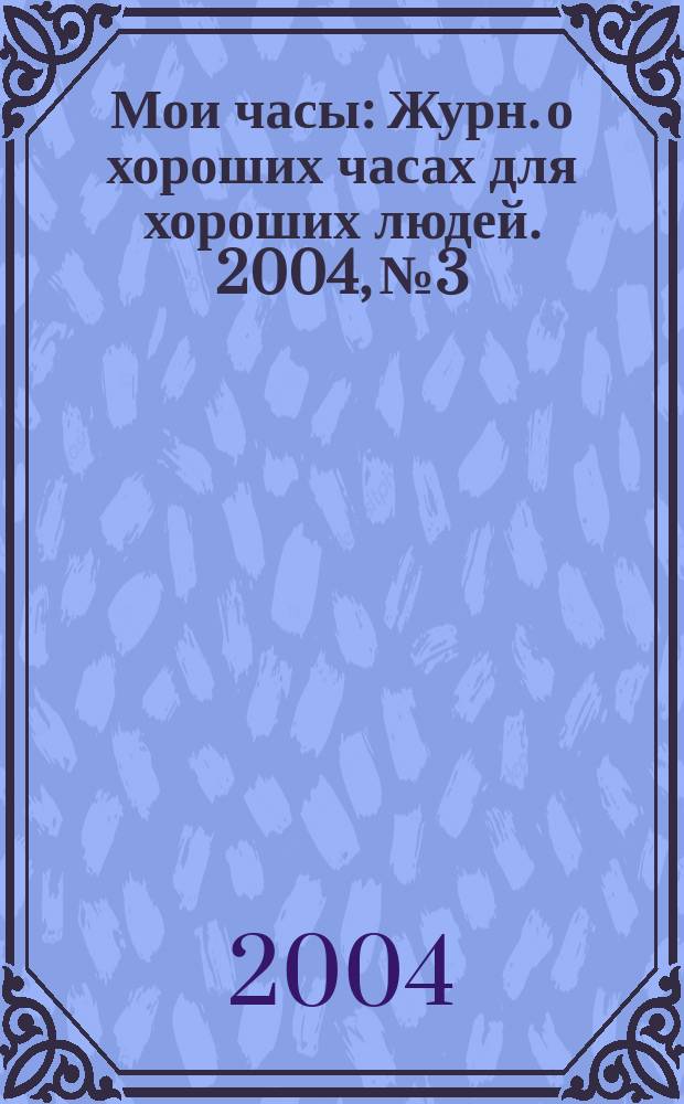 Мои часы : Журн. о хороших часах для хороших людей. 2004, № 3