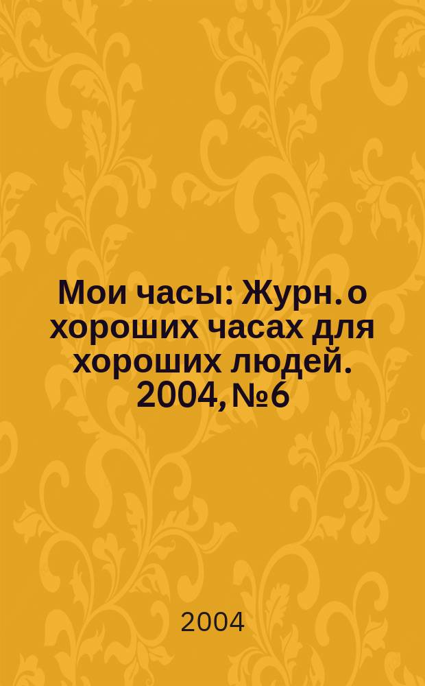 Мои часы : Журн. о хороших часах для хороших людей. 2004, № 6