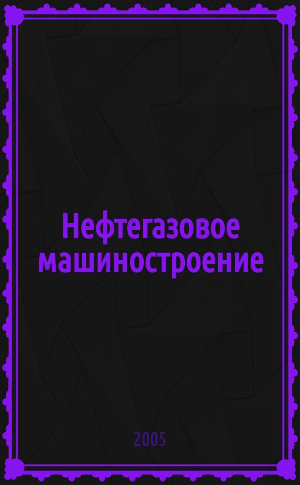 Нефтегазовое машиностроение : Ежемес. эксперт.-аналит. журн. 2005, № 9 (33)
