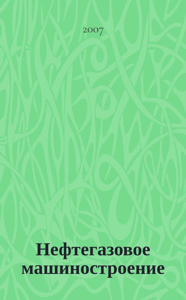Нефтегазовое машиностроение : Ежемес. эксперт.-аналит. журн. 2007, № 4 (52)