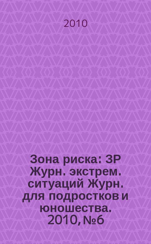 Зона риска : ЗР Журн. экстрем. ситуаций Журн. для подростков и юношества. 2010, № 6