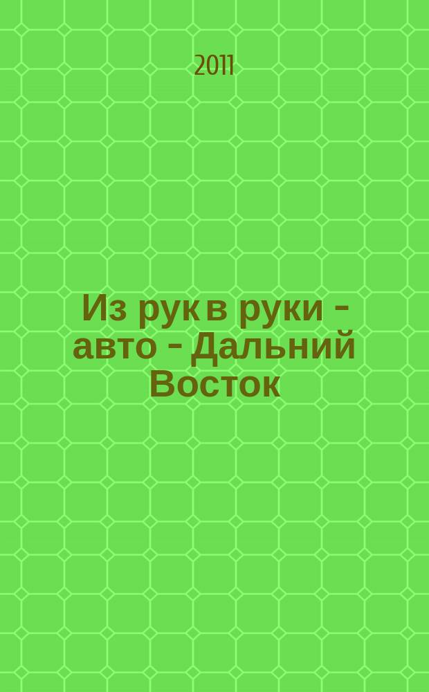 Из рук в руки - авто - Дальний Восток : еженедельник фотообъявлений. 2011, № 12 (644)