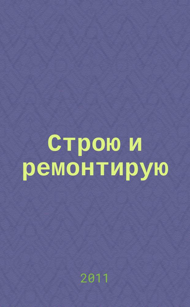 Строю и ремонтирую : полезный журнал о строительстве. 2011, 4 (55)