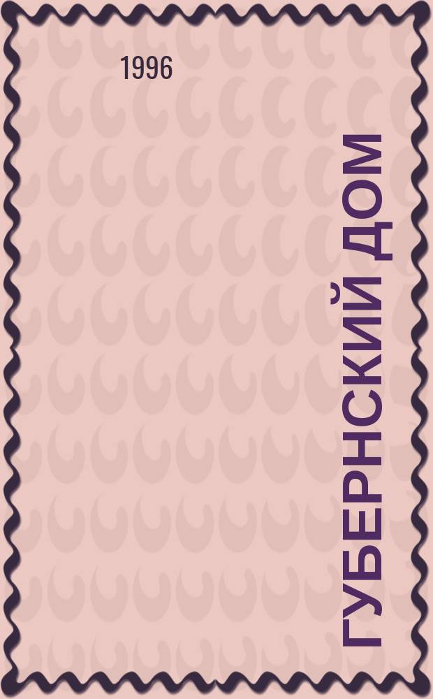 Губернский дом : Ист.-краевед. культ.-просветит. науч.-попул. журнал. 1996, 5